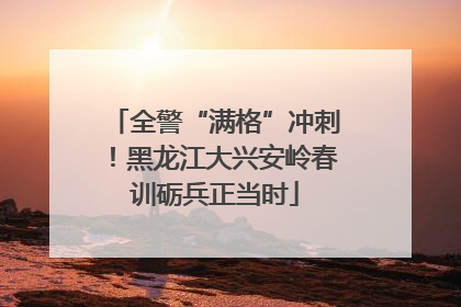 全警“满格”冲刺！黑龙江大兴安岭春训砺兵正当时