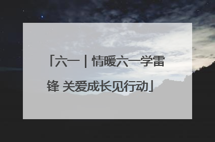 六一｜情暖六一学雷锋 关爱成长见行动