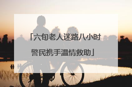 六旬老人迷路八小时 警民携手温情救助