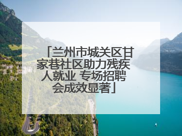 兰州市城关区甘家巷社区助力残疾人就业 专场招聘会成效显著