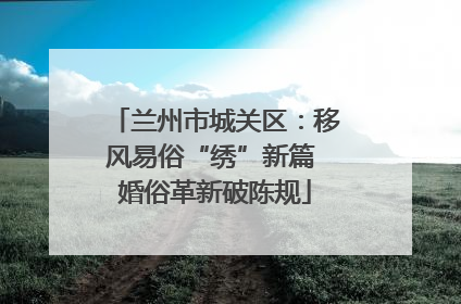 兰州市城关区：移风易俗“绣”新篇 婚俗革新破陈规