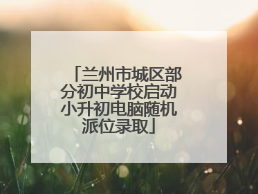 兰州市城区部分初中学校启动小升初电脑随机派位录取