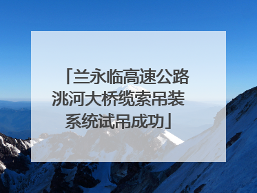 兰永临高速公路洮河大桥缆索吊装系统试吊成功