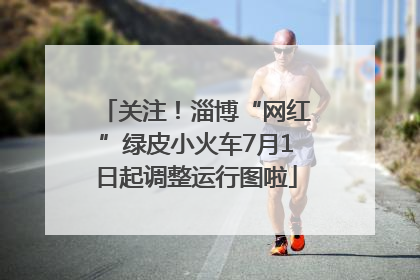 关注！淄博“网红”绿皮小火车7月1日起调整运行图啦