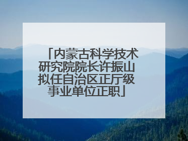 内蒙古科学技术研究院院长许振山拟任自治区正厅级事业单位正职
