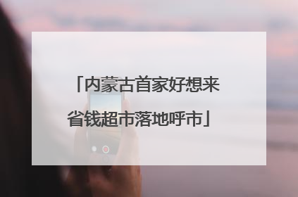 内蒙古首家好想来省钱超市落地呼市