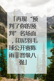 再现“预判了你的预判”名场面，印尼羽毛球公开赛陈雨菲晋级八强