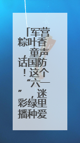 军营粽叶香，童声话国防！这个“六一”，迷彩绿里播种爱国心