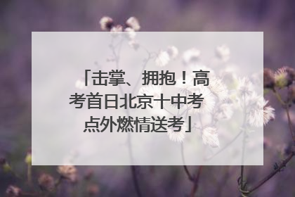 击掌、拥抱！高考首日北京十中考点外燃情送考