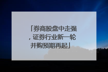 券商股盘中走强，证券行业新一轮并购预期再起