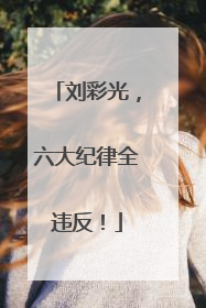 刘彩光，六大纪律全违反！