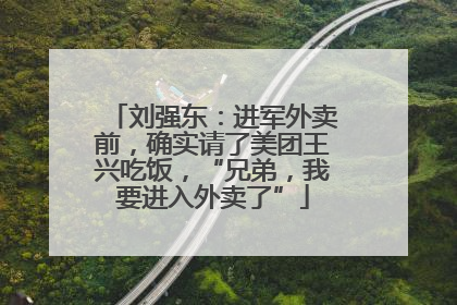 刘强东：进军外卖前，确实请了美团王兴吃饭，“兄弟，我要进入外卖了”