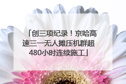 创三项纪录！京哈高速三一无人摊压机群超480小时连续施工