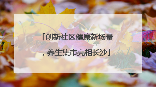 创新社区健康新场景，养生集市亮相长沙