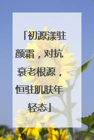 初源漾驻颜霜，对抗衰老根源，恒驻肌肤年轻态