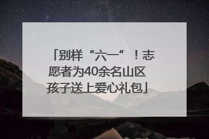 别样“六一”！志愿者为40余名山区孩子送上爱心礼包