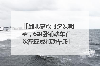 到北京或可夕发朝至，6组卧铺动车首次配属成都动车段