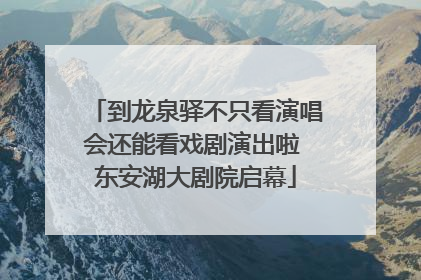 到龙泉驿不只看演唱会还能看戏剧演出啦 东安湖大剧院启幕