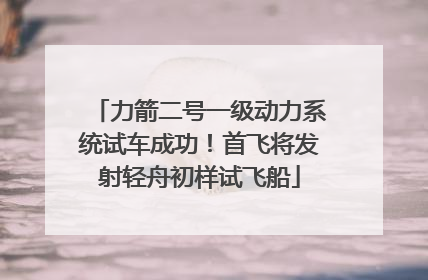 力箭二号一级动力系统试车成功！首飞将发射轻舟初样试飞船