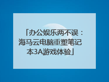 办公娱乐两不误：海马云电脑重塑笔记本3A游戏体验