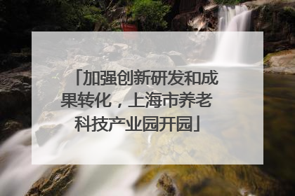 加强创新研发和成果转化，上海市养老科技产业园开园