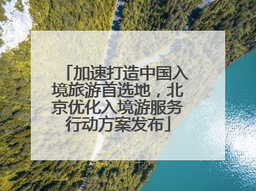 加速打造中国入境旅游首选地，北京优化入境游服务行动方案发布