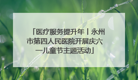 医疗服务提升年丨永州市第四人民医院开展庆六一儿童节主题活动