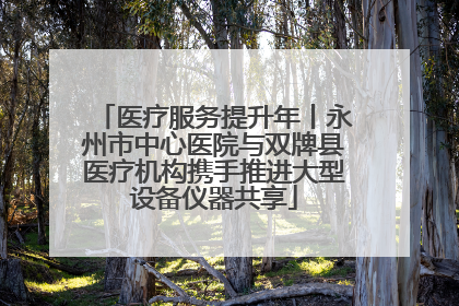 医疗服务提升年丨永州市中心医院与双牌县医疗机构携手推进大型设备仪器共享