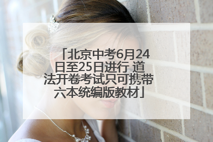 北京中考6月24日至25日进行 道法开卷考试只可携带六本统编版教材