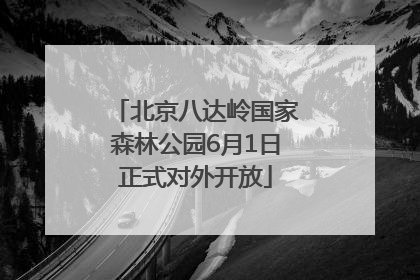 北京八达岭国家森林公园6月1日正式对外开放