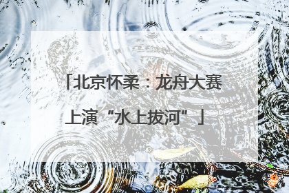 北京怀柔：龙舟大赛上演“水上拔河”