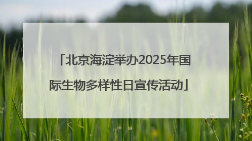 北京海淀举办2025年国际生物多样性日宣传活动