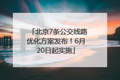 北京7条公交线路优化方案发布！6月20日起实施