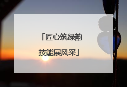 匠心筑绿韵 技能展风采