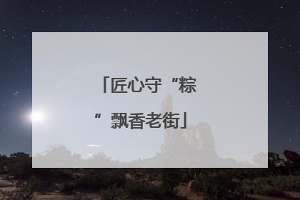匠心守“粽”飘香老街