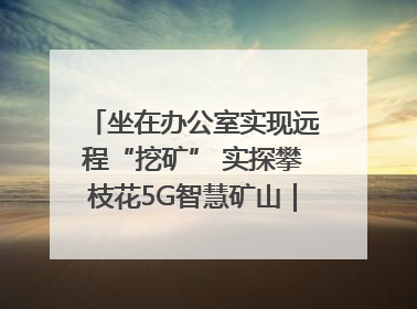 坐在办公室实现远程“挖矿” 实探攀枝花5G智慧矿山｜网络名人四川行