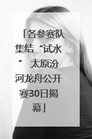 各参赛队集结“试水” 太原汾河龙舟公开赛30日揭幕