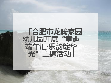 合肥市龙腾家园幼儿园开展“童趣端午汇·乐韵绽华光”主题活动