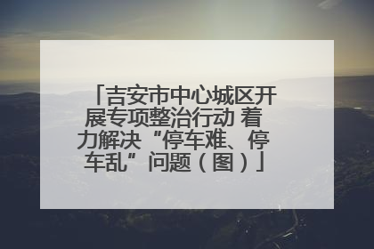吉安市中心城区开展专项整治行动 着力解决“停车难、停车乱”问题（图）