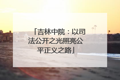 吉林中院：以司法公开之光照亮公平正义之路