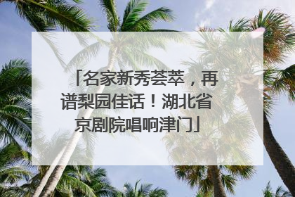 名家新秀荟萃，再谱梨园佳话！湖北省京剧院唱响津门