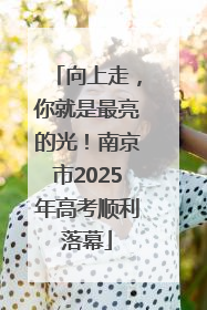向上走，你就是最亮的光！南京市2025年高考顺利落幕