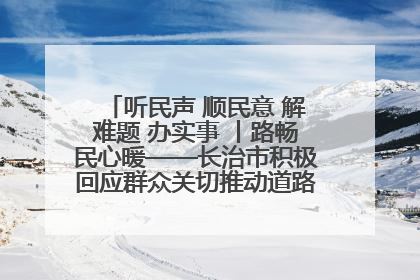 听民声 顺民意 解难题 办实事 丨路畅民心暖——长治市积极回应群众关切推动道路交通优化升级
