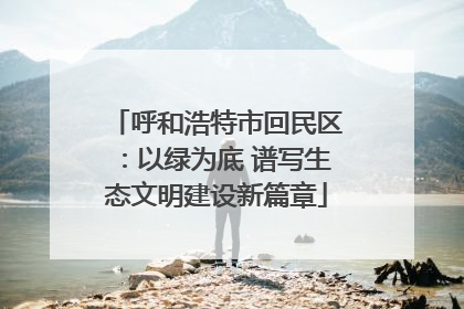呼和浩特市回民区：以绿为底 谱写生态文明建设新篇章