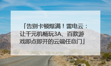 告别卡顿爆满！雷电云：让千元机畅玩3A、百款游戏即点即开的云端任意门
