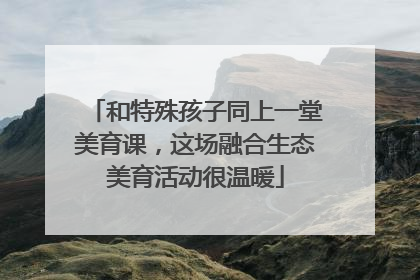 和特殊孩子同上一堂美育课，这场融合生态美育活动很温暖