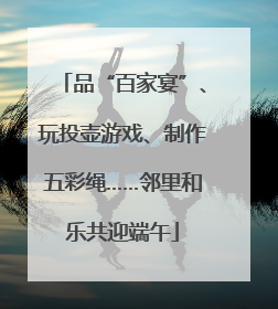 品“百家宴”、玩投壶游戏、制作五彩绳……邻里和乐共迎端午