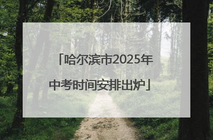 哈尔滨市2025年中考时间安排出炉