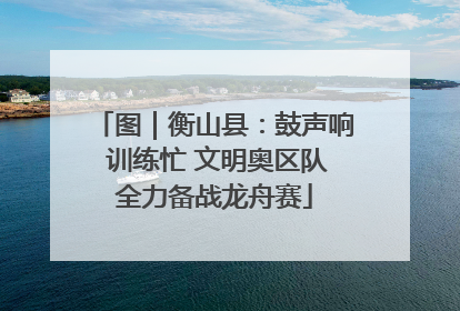 图｜衡山县：鼓声响 训练忙 文明奥区队全力备战龙舟赛