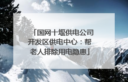 国网十堰供电公司开发区供电中心：帮老人排除用电隐患